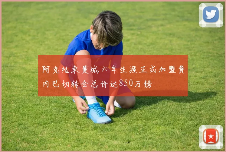 阿克结束曼城六年生涯正式加盟费内巴切转会总价达850万镑