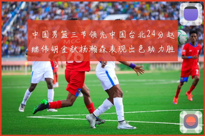 中国男篮三节领先中国台北24分赵继伟胡金秋杨瀚森表现出色助力胜利