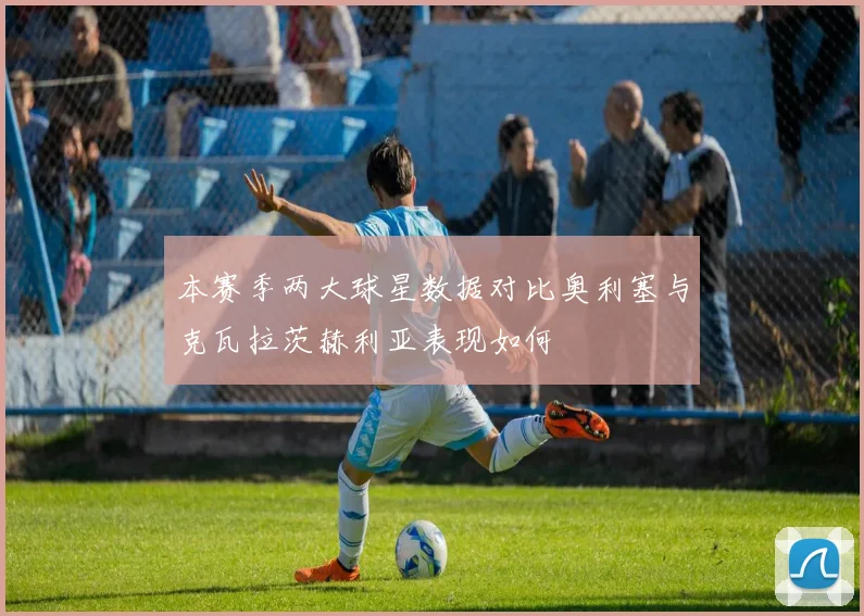 本赛季两大球星数据对比奥利塞与克瓦拉茨赫利亚表现如何