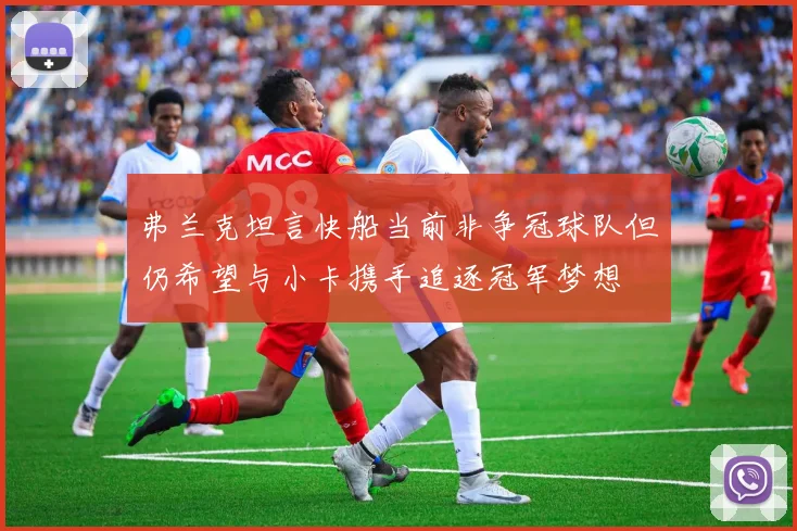 弗兰克坦言快船当前非争冠球队但仍希望与小卡携手追逐冠军梦想