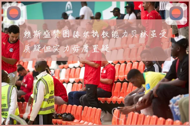 赖斯盛赞图赫尔执教能力贝林虽受质疑但实力毋庸置疑