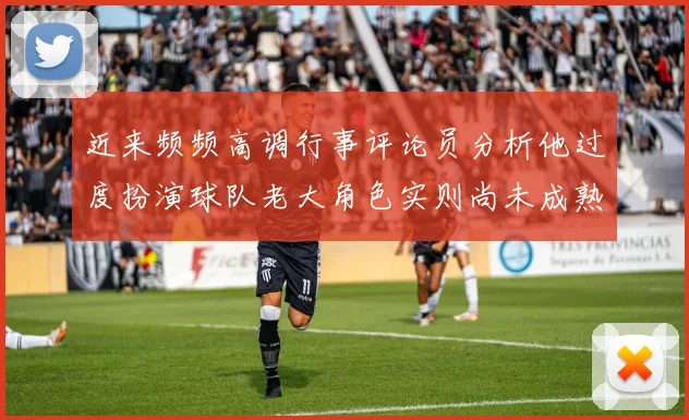 近来频频高调行事评论员分析他过度扮演球队老大角色实则尚未成熟