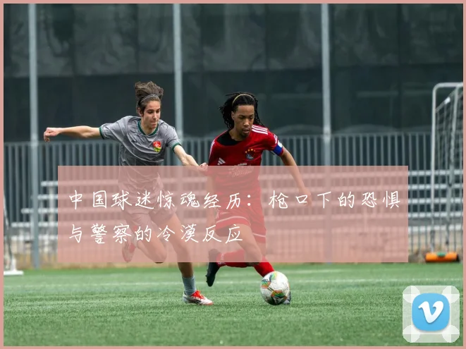 中国球迷惊魂经历：枪口下的恐惧与警察的冷漠反应