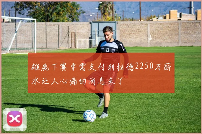 雄鹿下赛季需支付利拉德2250万薪水让人心痛的消息来了