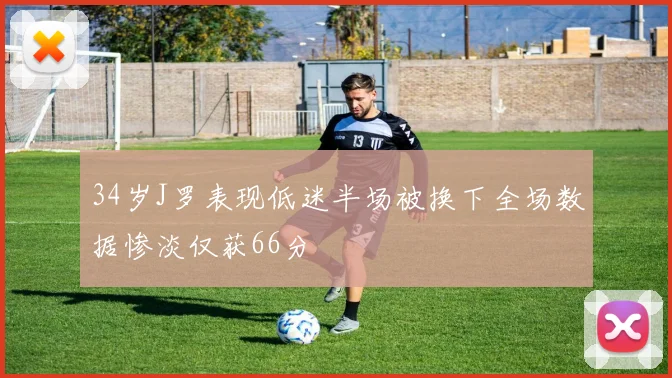 34岁J罗表现低迷半场被换下全场数据惨淡仅获66分