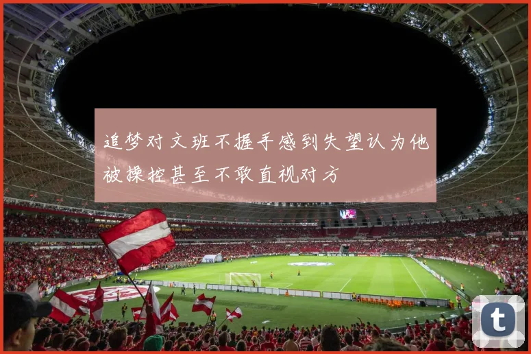 追梦对文班不握手感到失望认为他被操控甚至不敢直视对方
