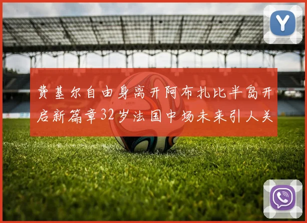 费基尔自由身离开阿布扎比半岛开启新篇章32岁法国中场未来引人关注