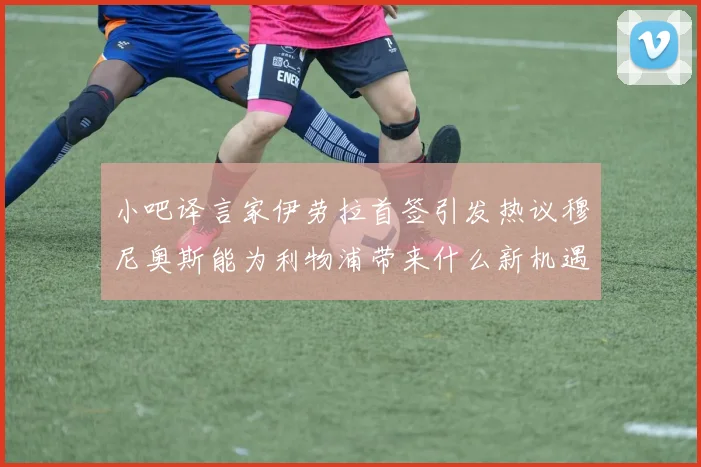 小吧译言家伊劳拉首签引发热议穆尼奥斯能为利物浦带来什么新机遇