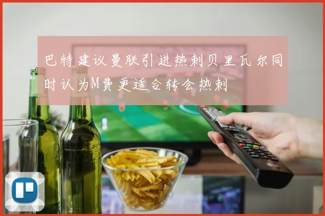 巴特建议曼联引进热刺贝里瓦尔同时认为M费更适合转会热刺