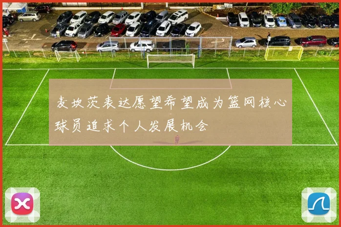 麦坎茨表达愿望希望成为篮网核心球员追求个人发展机会