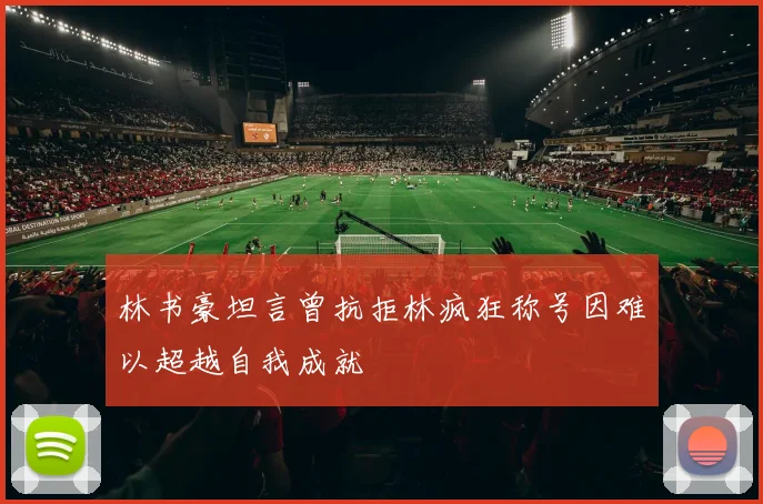 林书豪坦言曾抗拒林疯狂称号因难以超越自我成就