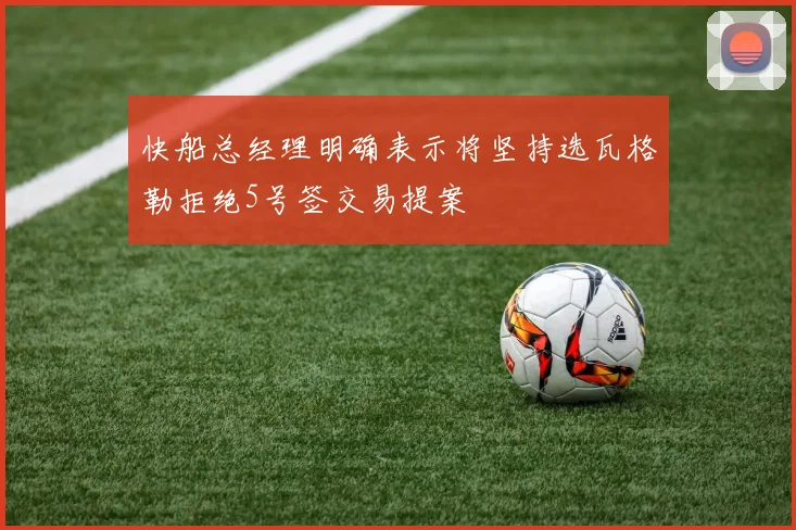 快船总经理明确表示将坚持选瓦格勒拒绝5号签交易提案