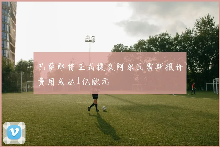 巴萨即将正式提交阿尔瓦雷斯报价费用或达1亿欧元