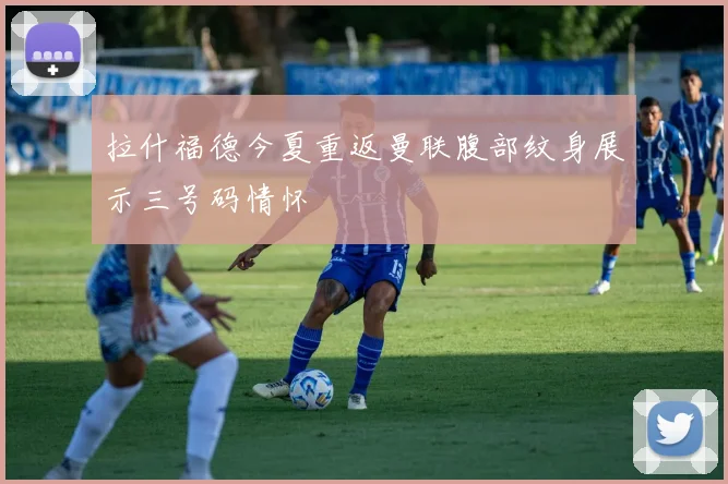 拉什福德今夏重返曼联腹部纹身展示三号码情怀