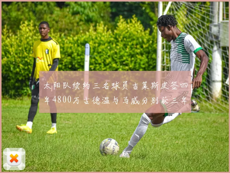 太阳队续约三名球员吉莱斯皮签四年4800万古德温与马威分别获三年合同