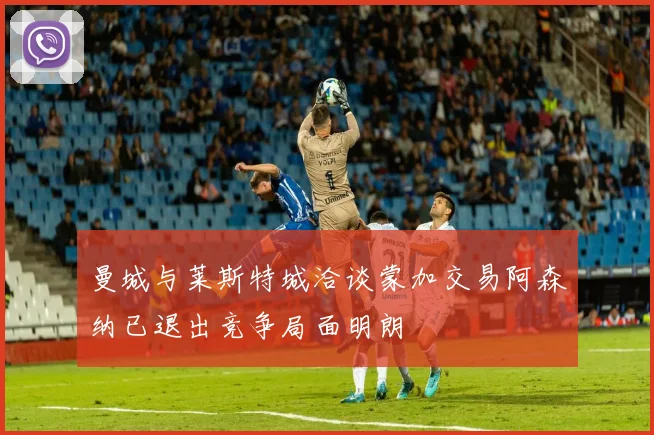 曼城与莱斯特城洽谈蒙加交易阿森纳已退出竞争局面明朗