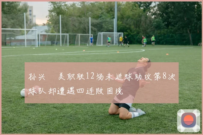 孙兴慜美职联12场未进球助攻第8次球队却遭遇四连败困境