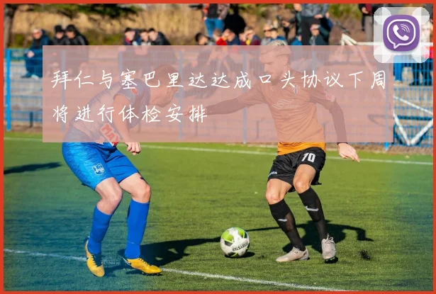 拜仁与塞巴里达达成口头协议下周将进行体检安排