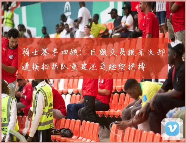 骑士赛季回顾：巨额交易换东决却遭横扫拆队重建还是继续拼搏